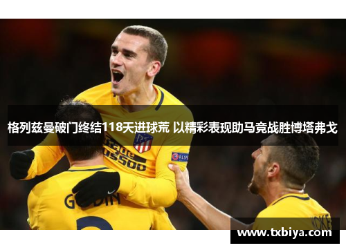 格列兹曼破门终结118天进球荒 以精彩表现助马竞战胜博塔弗戈
