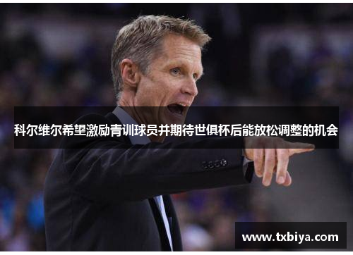 科尔维尔希望激励青训球员并期待世俱杯后能放松调整的机会